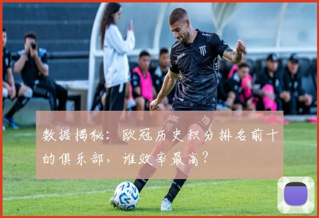 数据揭秘：欧冠历史积分排名前十的俱乐部，谁效率最高？