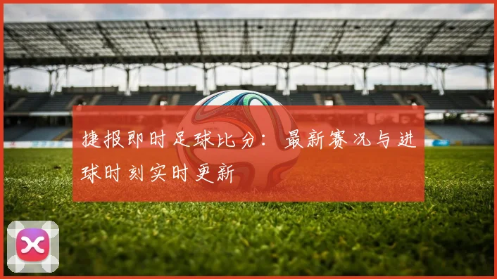 捷报即时足球比分：最新赛况与进球时刻实时更新