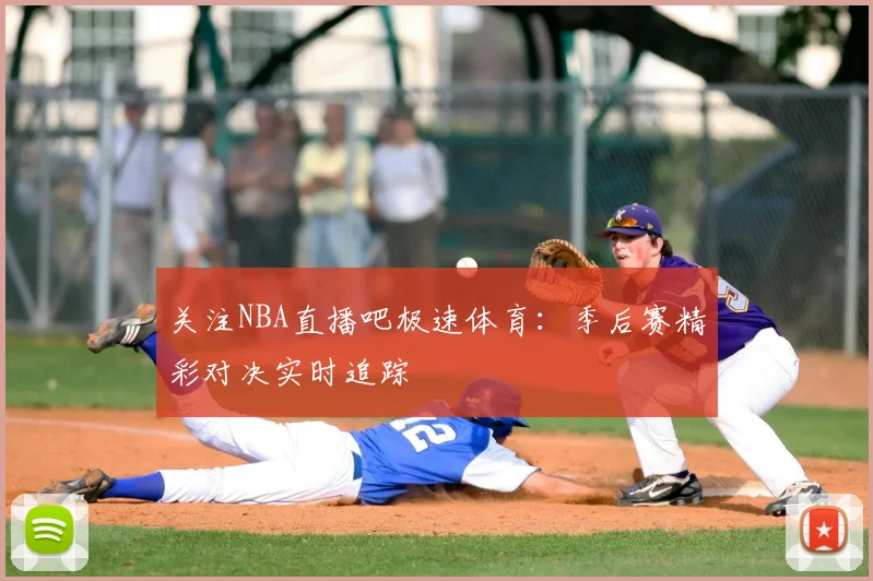 关注NBA直播吧极速体育:季后赛精彩对决实时追踪