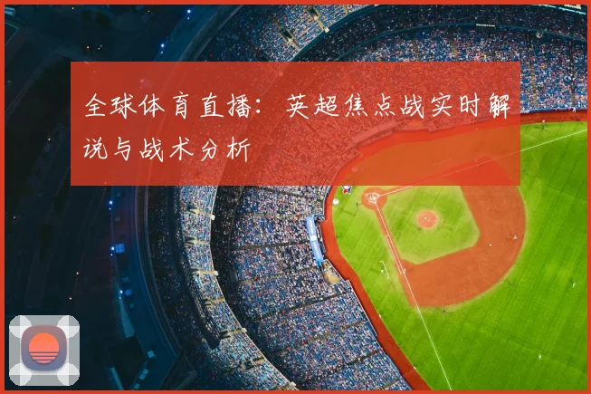 全球体育直播:英超焦点战实时解说与战术分析