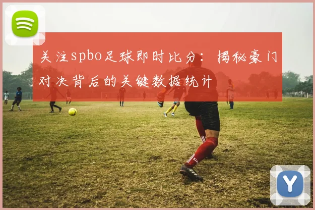 关注spbo足球即时比分:揭秘豪门对决背后的关键数据统计