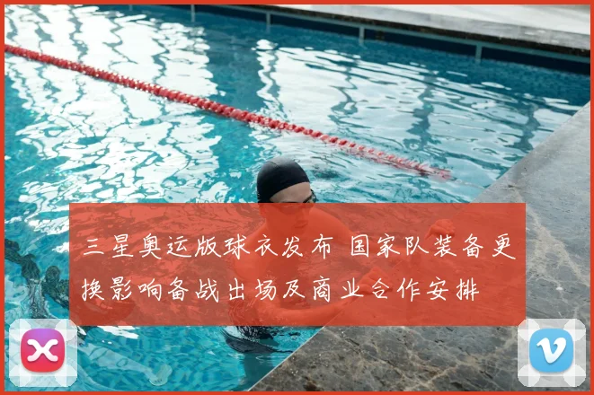 三星奥运版球衣发布 国家队装备更换影响备战出场及商业合作安排