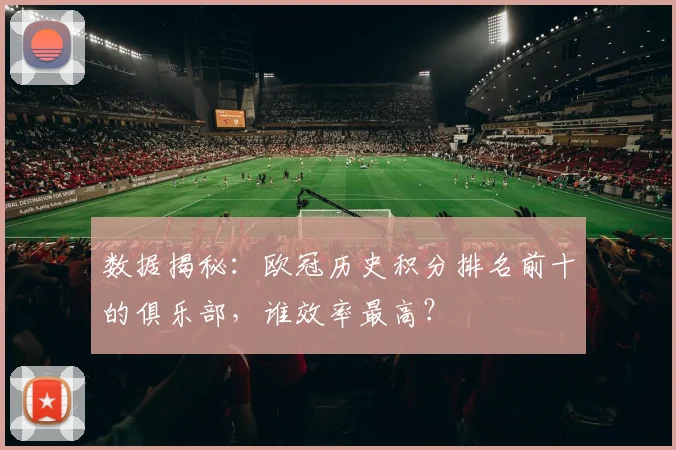 数据揭秘：欧冠历史积分排名前十的俱乐部，谁效率最高？