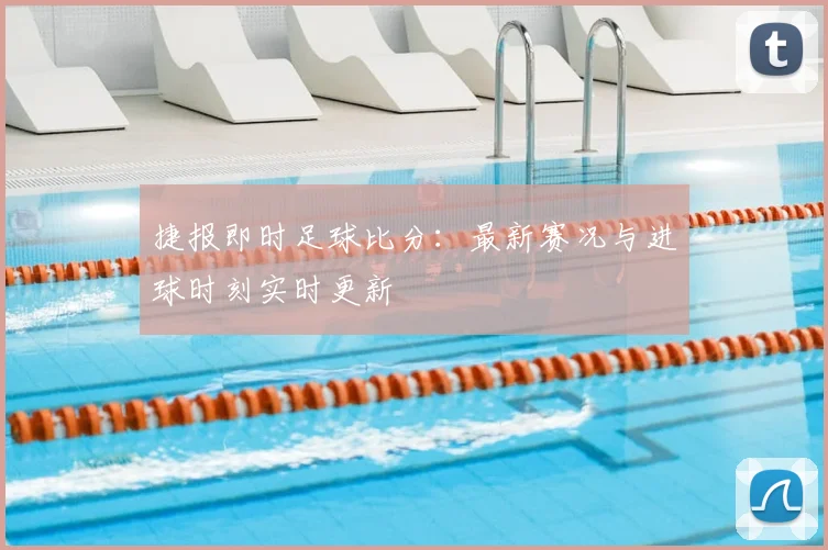捷报即时足球比分:最新赛况与进球时刻实时更新