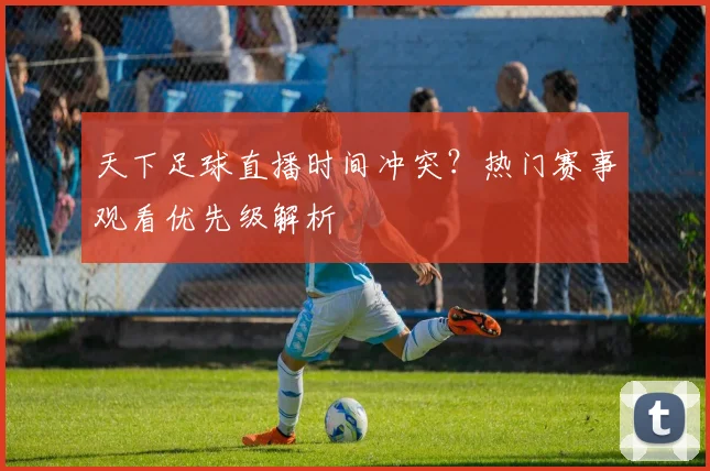 天下足球直播时间冲突?热门赛事观看优先级解析
