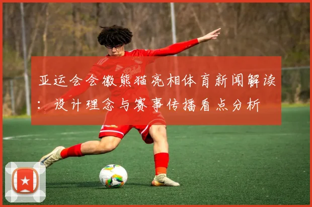 亚运会会徽熊猫亮相体育新闻解读：设计理念与赛事传播看点分析