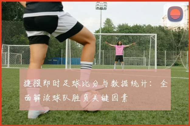 捷报即时足球比分与数据统计:全面解读球队胜负关键因素