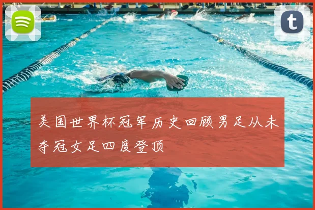 美国世界杯冠军历史回顾男足从未夺冠女足四度登顶