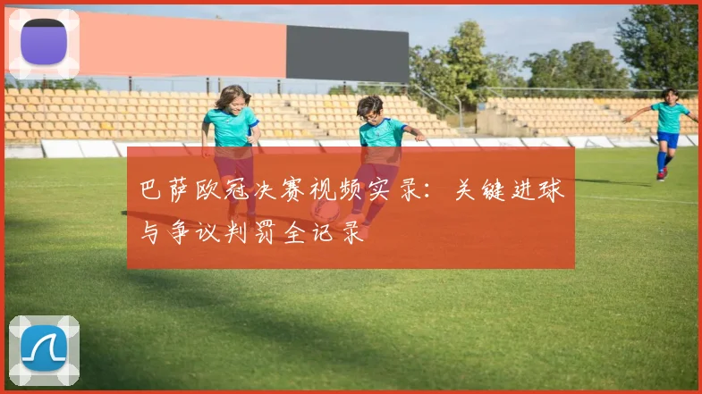 巴萨欧冠决赛视频实录:关键进球与争议判罚全记录