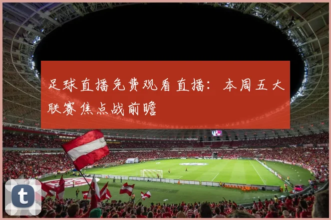 足球直播免费观看直播：本周五大联赛焦点战前瞻