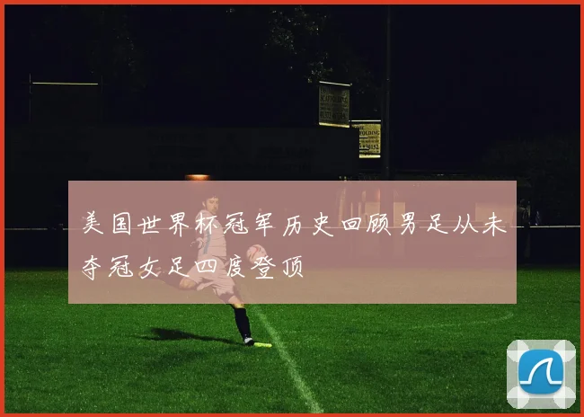 美国世界杯冠军历史回顾男足从未夺冠女足四度登顶