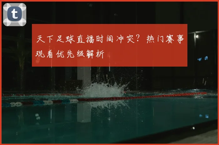 天下足球直播时间冲突?热门赛事观看优先级解析