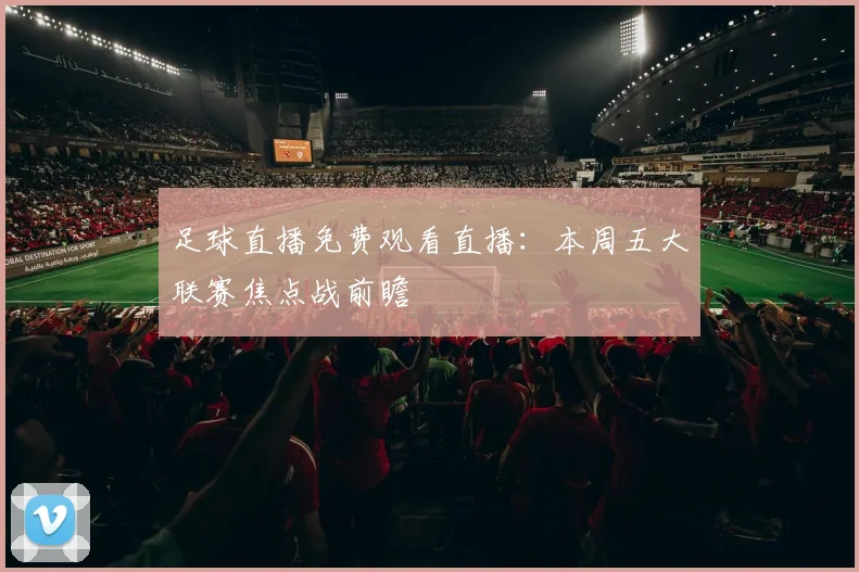 足球直播免费观看直播：本周五大联赛焦点战前瞻