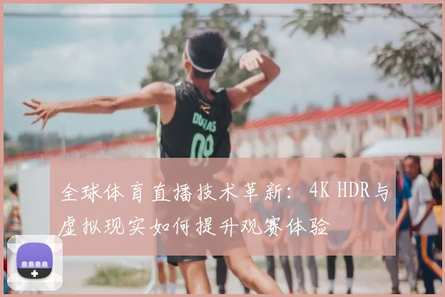 全球体育直播技术革新：4K HDR与虚拟现实如何提升观赛体验